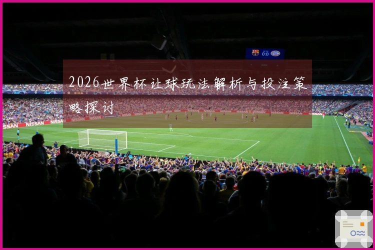 2026世界杯让球玩法解析与投注策略探讨