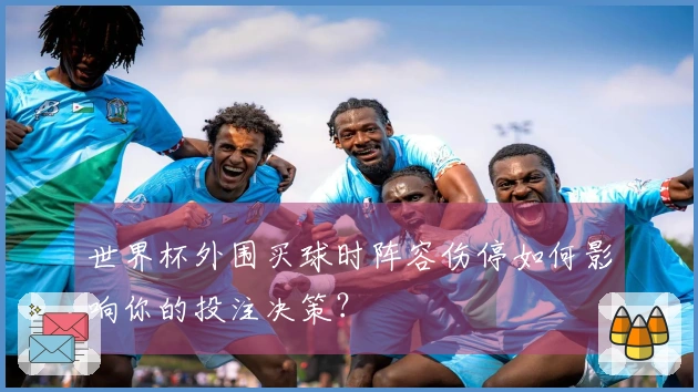 世界杯外围买球时阵容伤停如何影响你的投注决策?