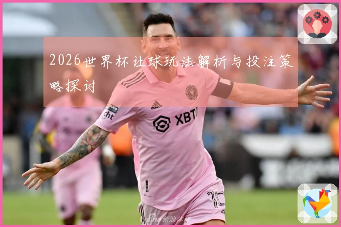 2026世界杯让球玩法解析与投注策略探讨