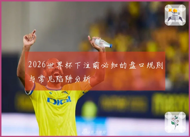 2026世界杯下注前必知的盘口规则与常见陷阱分析