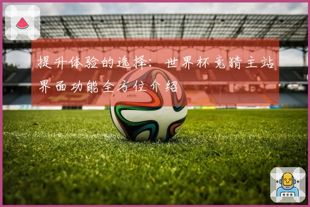 提升体验的选择：世界杯竞猜主站界面功能全方位介绍