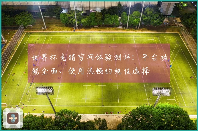 世界杯竞猜官网体验测评：平台功能全面、使用流畅的绝佳选择