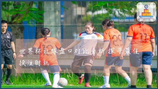 世界杯让球盘口对比分析 探寻最佳投注时机