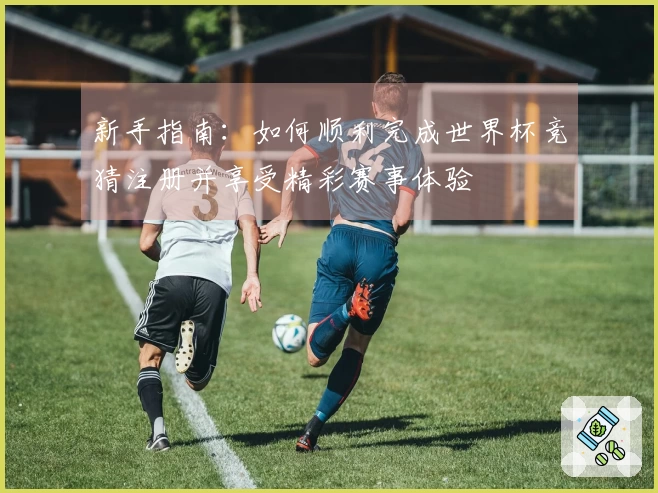 新手指南:如何顺利完成世界杯竞猜注册并享受精彩赛事体验