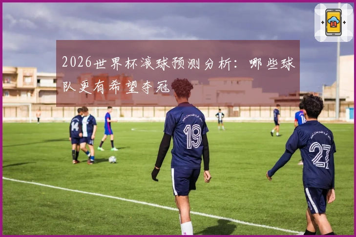 2026世界杯滚球预测分析：哪些球队更有希望夺冠
