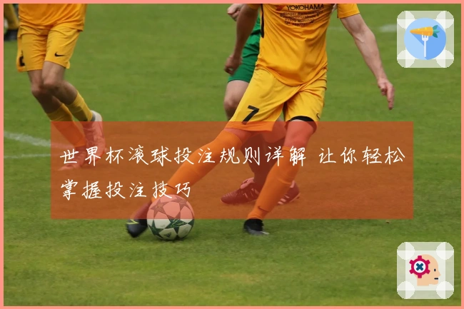 世界杯滚球投注规则详解 让你轻松掌握投注技巧