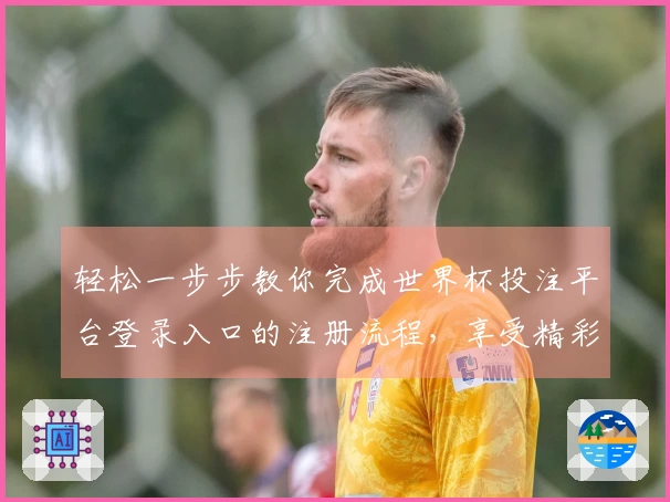 轻松一步步教你完成世界杯投注平台登录入口的注册流程，享受精彩赛事直播体验