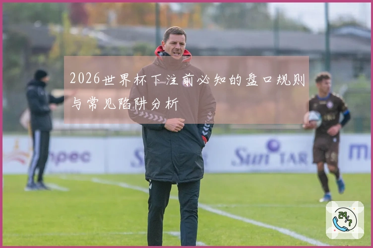 2026世界杯下注前必知的盘口规则与常见陷阱分析