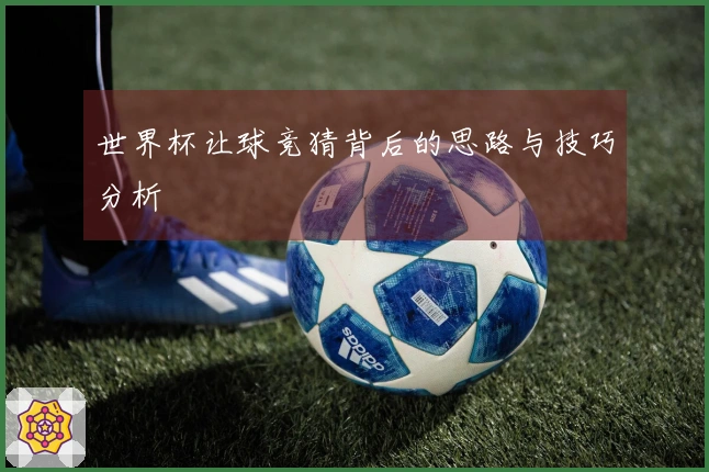 世界杯让球竞猜背后的思路与技巧分析