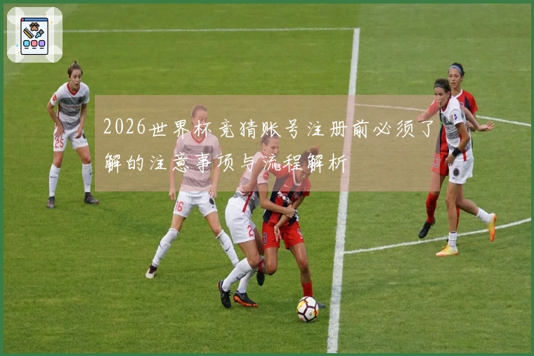 2026世界杯竞猜账号注册前必须了解的注意事项与流程解析