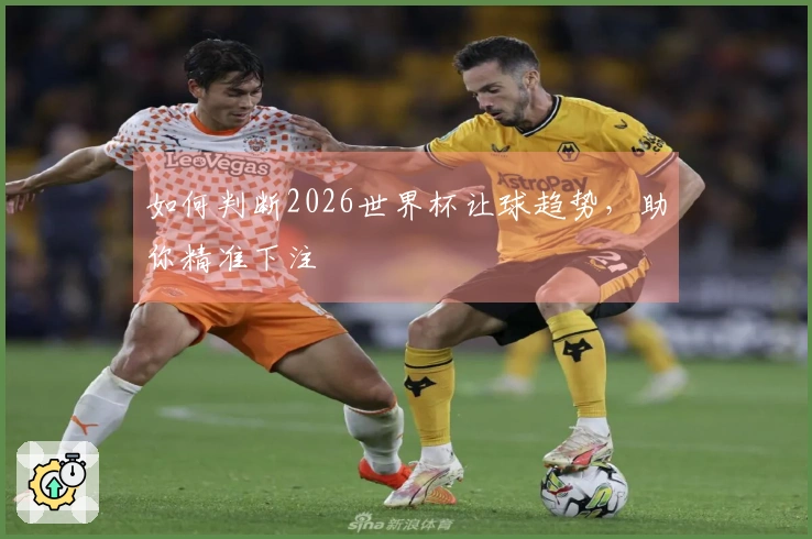如何判断2026世界杯让球趋势,助你精准下注