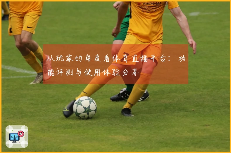 从玩家的角度看体育直播平台：功能评测与使用体验分享