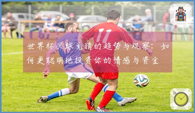 世界杯买球竞猜的趋势与观察：如何更聪明地投资你的情感与资金
