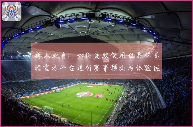 新人必看：如何高效使用世界杯竞猜官方平台进行赛事预测与体验优化
