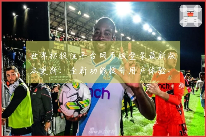 世界杯投注平台网页版登录最新版本更新：全新功能提升用户体验，直播更流畅！
