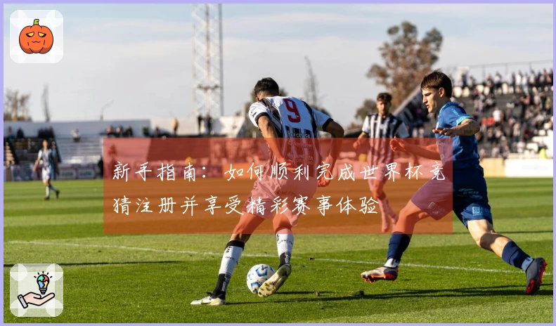 新手指南：如何顺利完成世界杯竞猜注册并享受精彩赛事体验