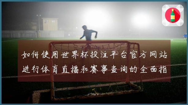 如何使用世界杯投注平台官方网站进行体育直播和赛事查询的全面指南