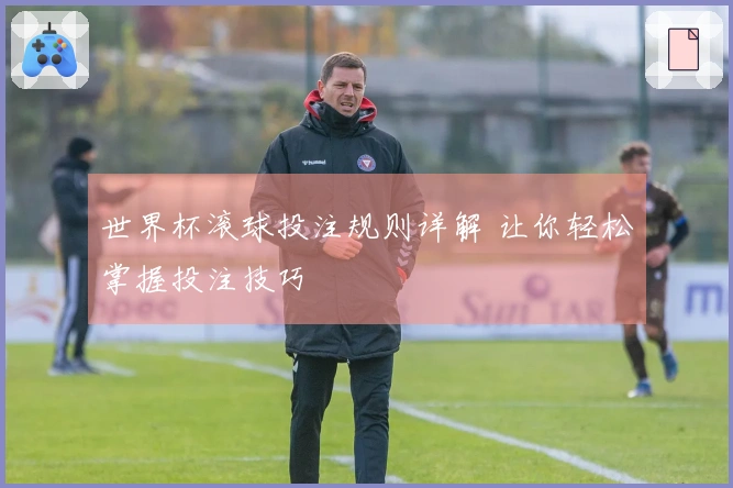 世界杯滚球投注规则详解 让你轻松掌握投注技巧