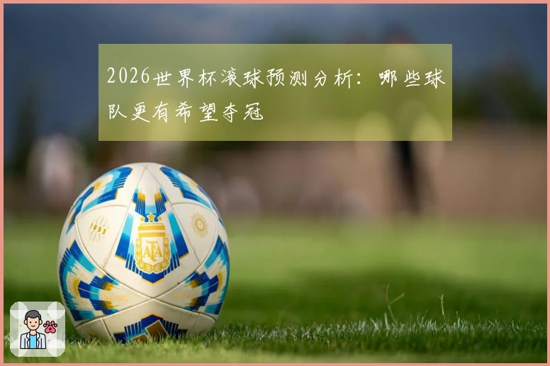 2026世界杯滚球预测分析：哪些球队更有希望夺冠