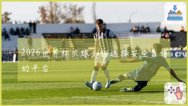 2026世界杯买球如何选择安全靠谱的平台