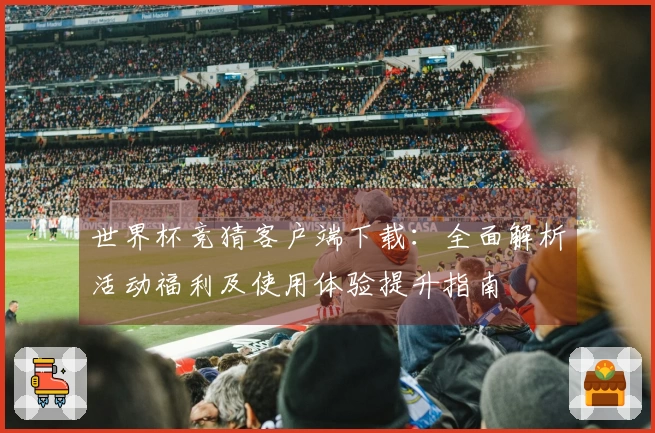 世界杯竞猜客户端下载：全面解析活动福利及使用体验提升指南