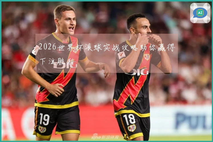 2026世界杯滚球实战攻略助你赢得下注胜利