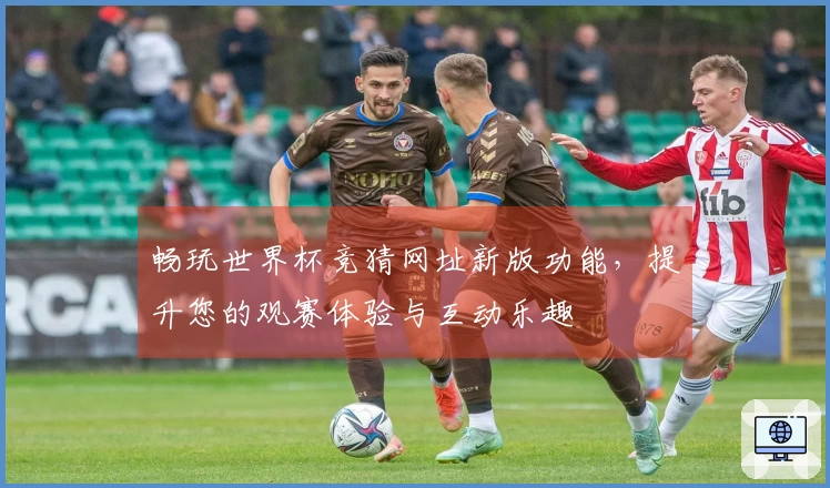 畅玩世界杯竞猜网址新版功能，提升您的观赛体验与互动乐趣