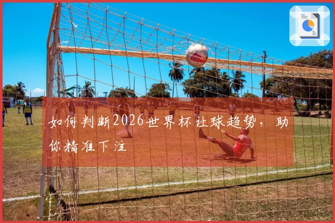 如何判断2026世界杯让球趋势，助你精准下注