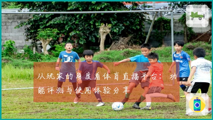 从玩家的角度看体育直播平台:功能评测与使用体验分享