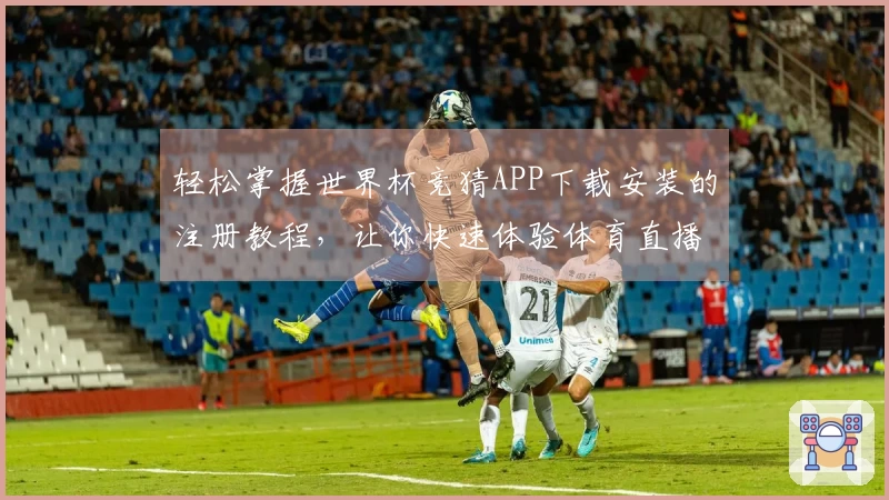 轻松掌握世界杯竞猜APP下载安装的注册教程，让你快速体验体育直播乐趣