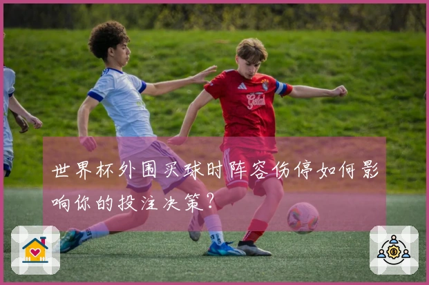 世界杯外围买球时阵容伤停如何影响你的投注决策？