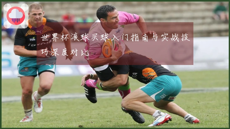 世界杯滚球买球入门指南与实战技巧深度对比