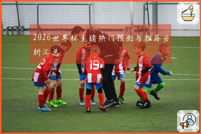 2026世界杯竞猜热门预测与推荐分析汇总