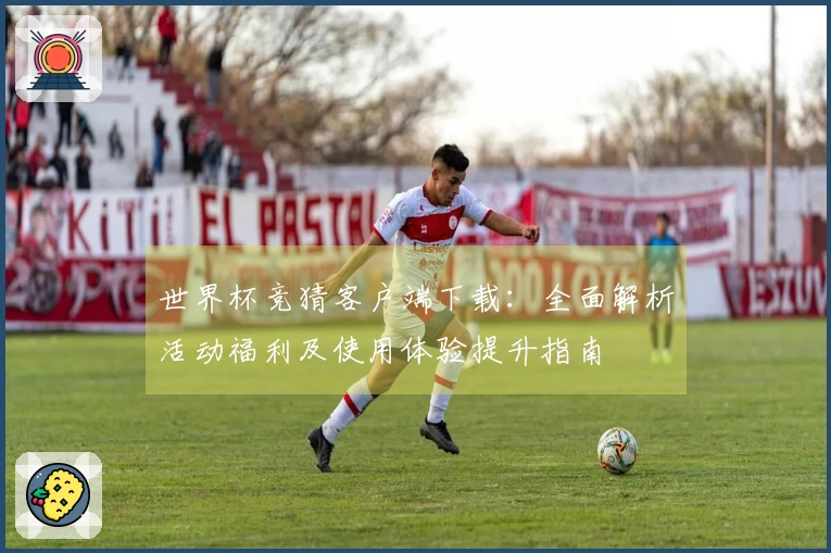 世界杯竞猜客户端下载：全面解析活动福利及使用体验提升指南