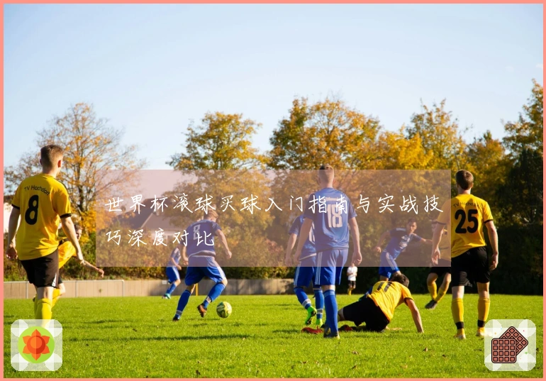 世界杯滚球买球入门指南与实战技巧深度对比