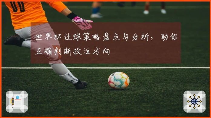 世界杯让球策略盘点与分析，助你正确判断投注方向